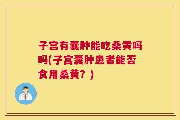子宫有囊肿能吃桑黄吗吗(子宫囊肿患者能否食用桑黄?) 子宫有囊肿能吃桑黄吗吗(子宫囊肿患者能否食用桑黄?)