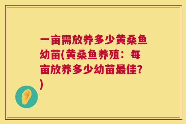 一亩需放养多少黄桑鱼幼苗(黄桑鱼养殖:每亩放养多少幼苗佳?) 一亩需放养多少黄桑鱼幼苗(黄桑鱼养殖:每亩放养多少幼苗佳?)