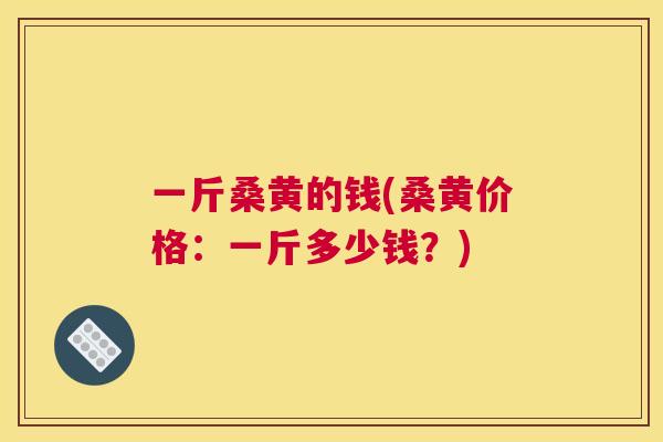 一斤桑黄的钱(桑黄价格:一斤多少钱?) 一斤桑黄的钱(桑黄价格:一斤多少钱?)