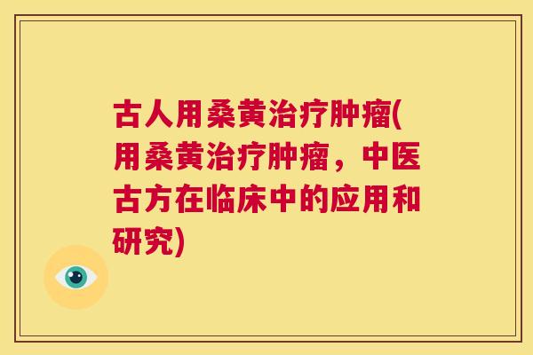 古人用桑黄(用桑黄,中医古方在临床中的应用和研究) 古人用桑黄(用桑黄,中医古方在临床中的应用和研究)