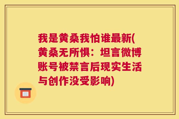 我是黄桑我怕谁新(黄桑无所惧:坦言微博账号被禁言后现实生活与创作没受影响) 我是黄桑我怕谁新(黄桑无所惧:坦言微博账号被禁言后现实生活与创作没受影响)
