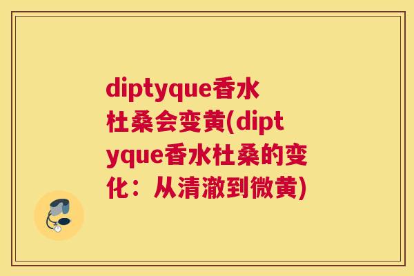 diptyque香水杜桑会变黄(diptyque香水杜桑的变化:从清澈到微黄) diptyque香水杜桑会变黄(diptyque香水杜桑的变化:从清澈到微黄)