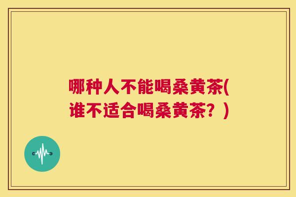 哪种人不能喝桑黄茶(谁不适合喝桑黄茶?) 哪种人不能喝桑黄茶(谁不适合喝桑黄茶?)