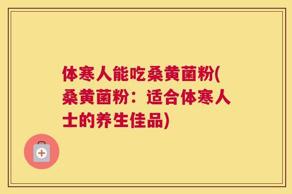 体寒人能吃桑黄菌粉(桑黄菌粉:适合体寒人士的养生佳品) 体寒人能吃桑黄菌粉(桑黄菌粉:适合体寒人士的养生佳品)