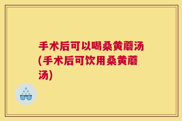 手术后可以喝桑黄蘑汤(手术后可饮用桑黄蘑汤) 手术后可以喝桑黄蘑汤(手术后可饮用桑黄蘑汤)