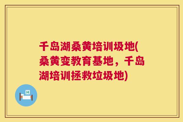 千岛湖桑黄培训圾地(桑黄变教育基地,千岛湖培训拯救垃圾地) 千岛湖桑黄培训圾地(桑黄变教育基地,千岛湖培训拯救垃圾地)