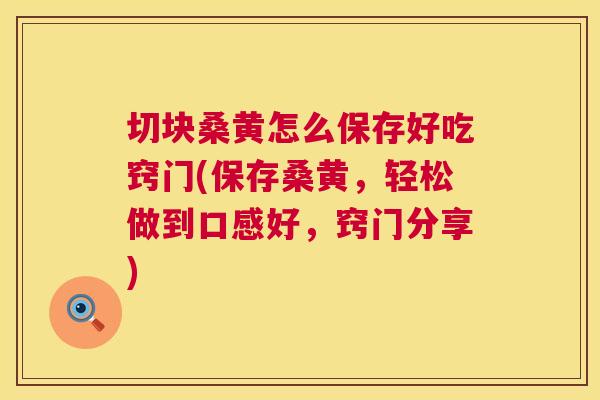切块桑黄怎么保存好吃窍门(保存桑黄,轻松做到口感好,窍门分享) 切块桑黄怎么保存好吃窍门(保存桑黄,轻松做到口感好,窍门分享)
