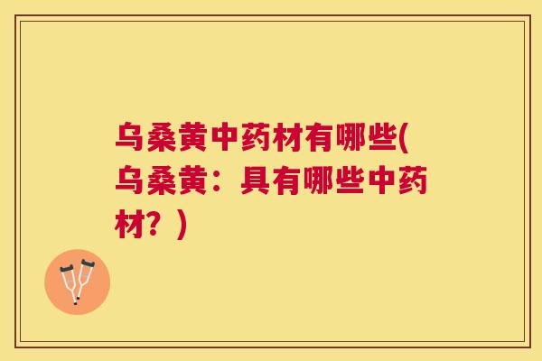 乌桑黄材有哪些(乌桑黄:具有哪些材?) 乌桑黄材有哪些(乌桑黄:具有哪些材?)