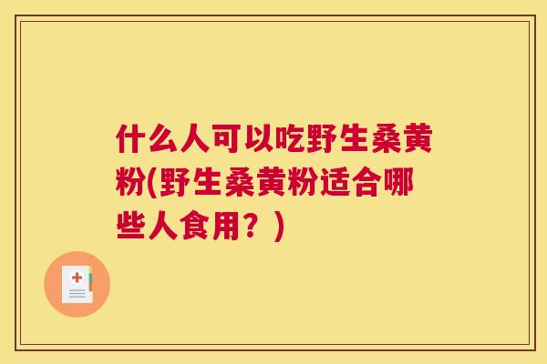 什么人可以吃野生桑黄粉(野生桑黄粉适合哪些人食用？)