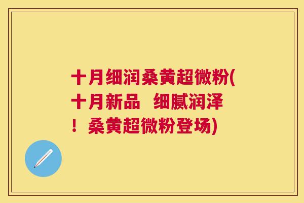 十月细润桑黄超微粉(十月新品 细腻润泽!桑黄超微粉登场) 十月细润桑黄超微粉(十月新品 细腻润泽!桑黄超微粉登场)