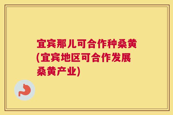宜宾那儿可合作种桑黄(宜宾地区可合作发展桑黄产业) 宜宾那儿可合作种桑黄(宜宾地区可合作发展桑黄产业)