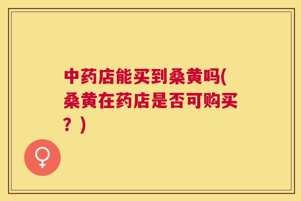 店能买到桑黄吗(桑黄在药店是否可购买?) 店能买到桑黄吗(桑黄在药店是否可购买?)