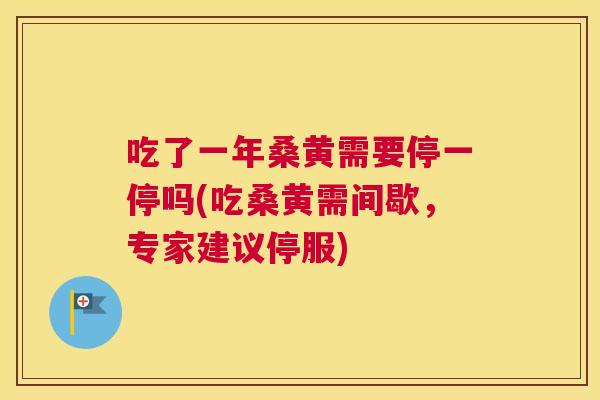 吃了一年桑黄需要停一停吗(吃桑黄需间歇,专家建议停服) 吃了一年桑黄需要停一停吗(吃桑黄需间歇,专家建议停服)