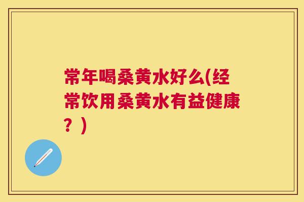 常年喝桑黄水好么(经常饮用桑黄水有益健康?) 常年喝桑黄水好么(经常饮用桑黄水有益健康?)