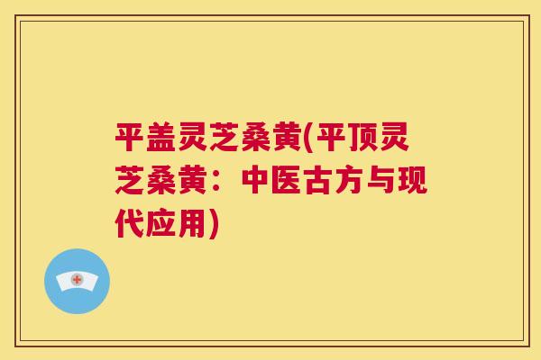 平盖灵芝桑黄(平顶灵芝桑黄:中医古方与现代应用) 平盖灵芝桑黄(平顶灵芝桑黄:中医古方与现代应用)