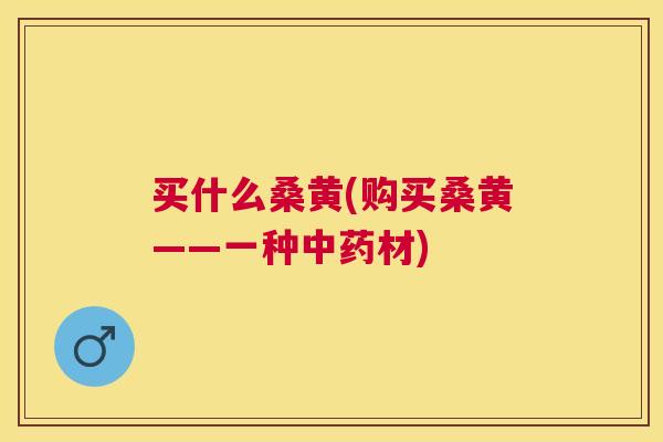买什么桑黄(购买桑黄——一种材) 买什么桑黄(购买桑黄——一种材)