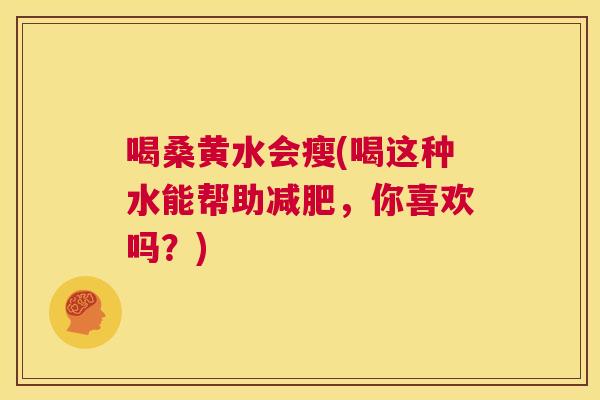 喝桑黄水会瘦(喝这种水能帮助,你喜欢吗?) 喝桑黄水会瘦(喝这种水能帮助,你喜欢吗?)