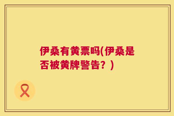 伊桑有黄票吗(伊桑是否被黄牌警告?) 伊桑有黄票吗(伊桑是否被黄牌警告?)