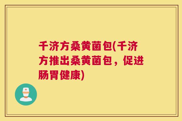 千济方桑黄菌包(千济方推出桑黄菌包,促进肠胃健康) 千济方桑黄菌包(千济方推出桑黄菌包,促进肠胃健康)