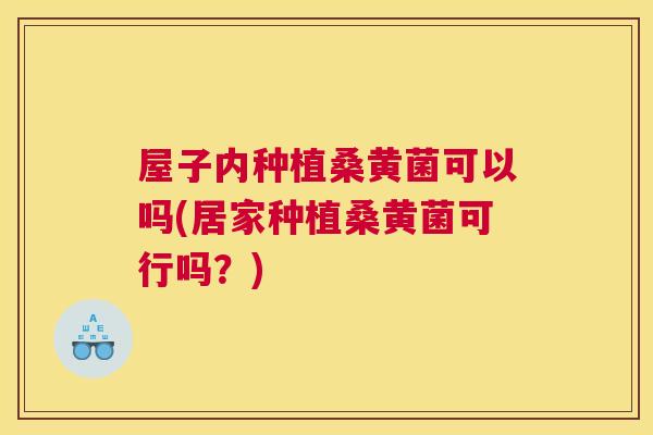 屋子内种植桑黄菌可以吗(居家种植桑黄菌可行吗?) 屋子内种植桑黄菌可以吗(居家种植桑黄菌可行吗?)