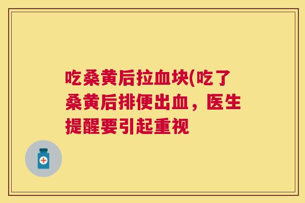 吃桑黄后拉块(吃了桑黄后排便出,医生提醒要引起重视 吃桑黄后拉块(吃了桑黄后排便出,医生提醒要引起重视