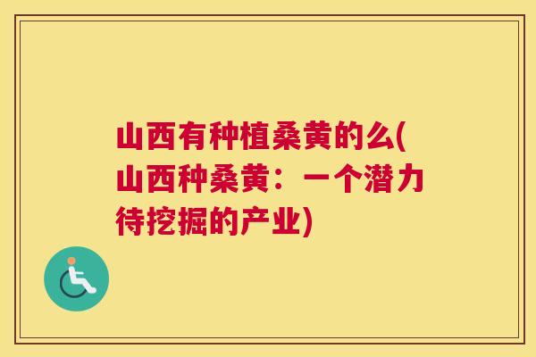 山西有种植桑黄的么(山西种桑黄：一个潜力待挖掘的产业)