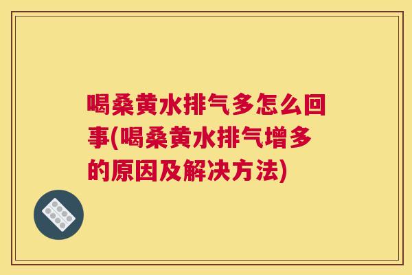 喝桑黄水排气多怎么回事(喝桑黄水排气增多的原因及解决方法) 喝桑黄水排气多怎么回事(喝桑黄水排气增多的原因及解决方法)