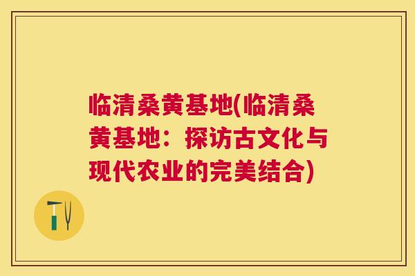 临清桑黄基地(临清桑黄基地:探访古文化与现代农业的完美结合) 临清桑黄基地(临清桑黄基地:探访古文化与现代农业的完美结合)