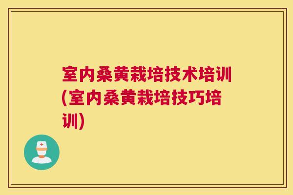 室内桑黄栽培技术培训(室内桑黄栽培技巧培训) 室内桑黄栽培技术培训(室内桑黄栽培技巧培训)