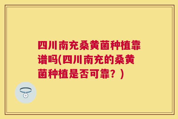 四川南充桑黄菌种植靠谱吗(四川南充的桑黄菌种植是否可靠?) 四川南充桑黄菌种植靠谱吗(四川南充的桑黄菌种植是否可靠?)