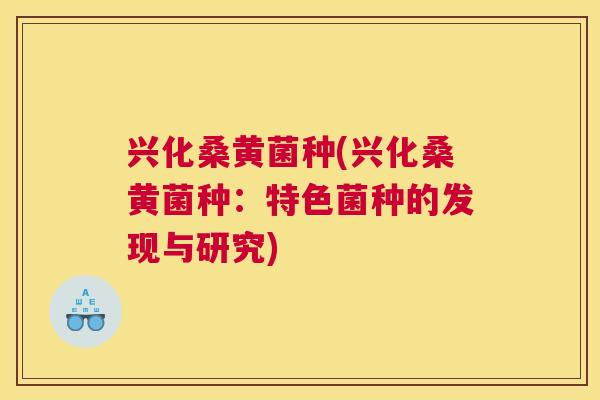 兴化桑黄菌种(兴化桑黄菌种:特色菌种的发现与研究) 兴化桑黄菌种(兴化桑黄菌种:特色菌种的发现与研究)