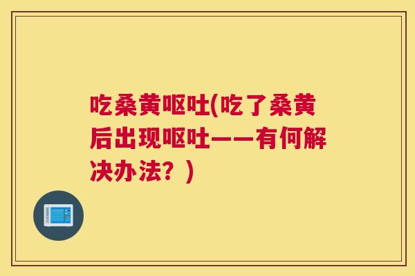吃桑黄(吃了桑黄后出现——有何解决办法?) 吃桑黄(吃了桑黄后出现——有何解决办法?)
