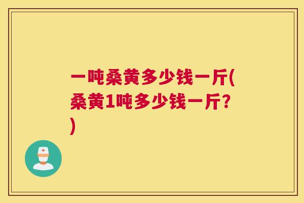 一吨桑黄多少钱一斤(桑黄1吨多少钱一斤?) 一吨桑黄多少钱一斤(桑黄1吨多少钱一斤?)
