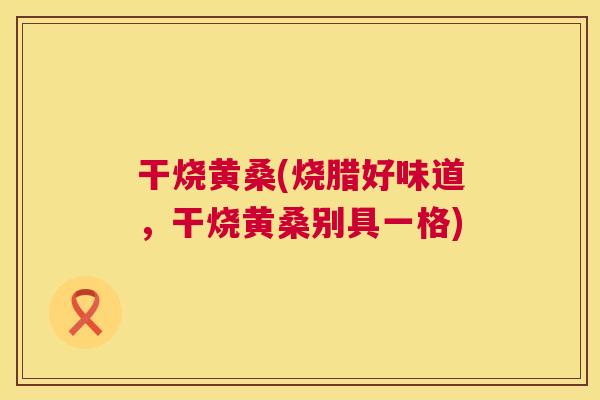 干烧黄桑(烧腊好味道,干烧黄桑别具一格) 干烧黄桑(烧腊好味道,干烧黄桑别具一格)