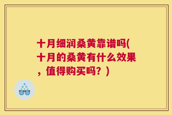 十月细润桑黄靠谱吗(十月的桑黄有什么效果,值得购买吗?) 十月细润桑黄靠谱吗(十月的桑黄有什么效果,值得购买吗?)