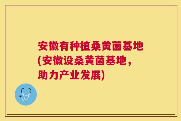 安徽有种植桑黄菌基地(安徽设桑黄菌基地,助力产业发展) 安徽有种植桑黄菌基地(安徽设桑黄菌基地,助力产业发展)