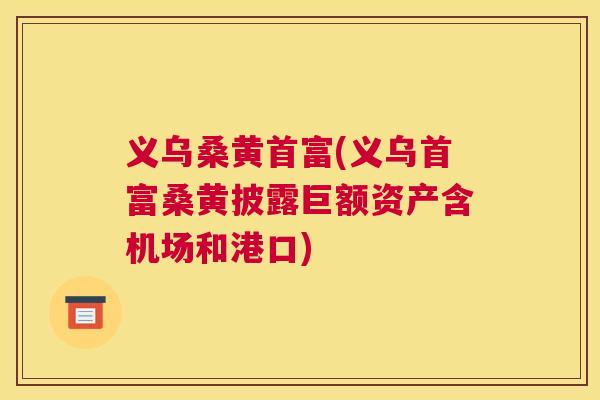 义乌桑黄首富(义乌首富桑黄披露巨额资产含机场和港口) 义乌桑黄首富(义乌首富桑黄披露巨额资产含机场和港口)