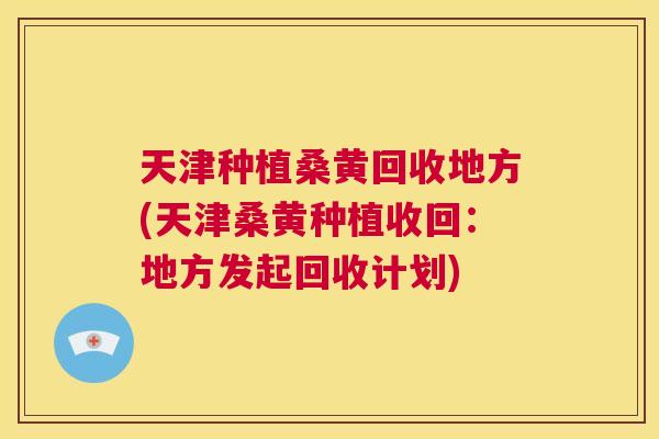 天津种植桑黄回收地方(天津桑黄种植收回:地方发起回收计划) 天津种植桑黄回收地方(天津桑黄种植收回:地方发起回收计划)