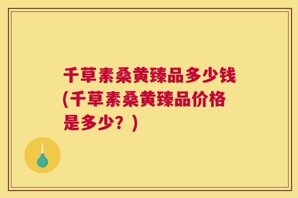千草素桑黄臻品多少钱(千草素桑黄臻品价格是多少?) 千草素桑黄臻品多少钱(千草素桑黄臻品价格是多少?)
