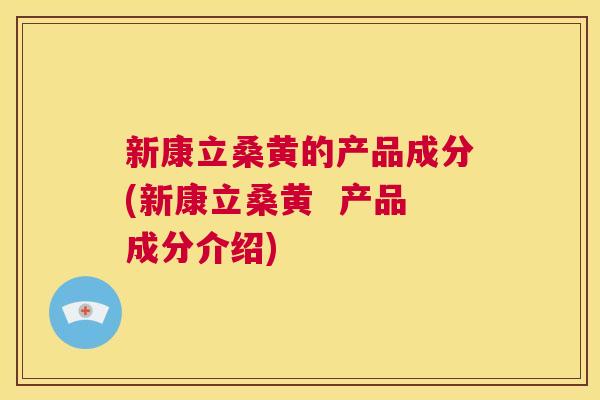 新康立桑黄的产品成分(新康立桑黄 产品成分介绍) 新康立桑黄的产品成分(新康立桑黄 产品成分介绍)