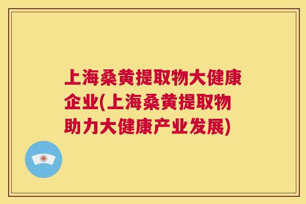 上海桑黄提取物大健康企业(上海桑黄提取物助力大健康产业发展) 上海桑黄提取物大健康企业(上海桑黄提取物助力大健康产业发展)