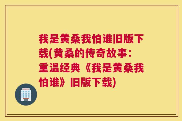我是黄桑我怕谁旧版下载(黄桑的传奇故事:重温经典《我是黄桑我怕谁》旧版下载) 我是黄桑我怕谁旧版下载(黄桑的传奇故事:重温经典《我是黄桑我怕谁》旧版下载)