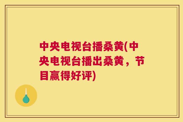 中央电视台播桑黄(中央电视台播出桑黄,节目赢得好评) 中央电视台播桑黄(中央电视台播出桑黄,节目赢得好评)