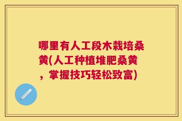 哪里有人工段木栽培桑黄(人工种植堆肥桑黄,掌握技巧轻松致富) 哪里有人工段木栽培桑黄(人工种植堆肥桑黄,掌握技巧轻松致富)