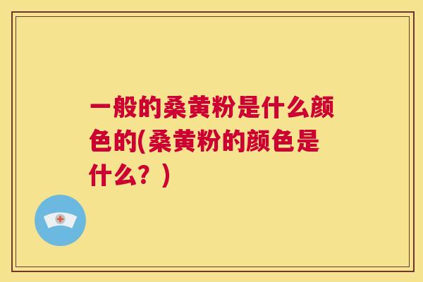 一般的桑黄粉是什么颜色的(桑黄粉的颜色是什么?) 一般的桑黄粉是什么颜色的(桑黄粉的颜色是什么?)