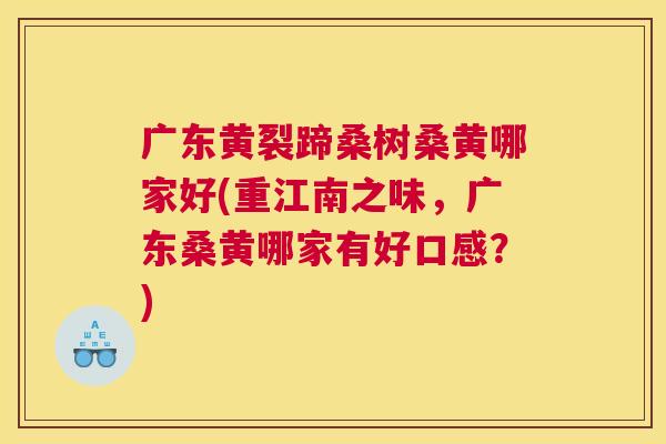 广东黄裂蹄桑树桑黄哪家好(重江南之味,广东桑黄哪家有好口感?) 广东黄裂蹄桑树桑黄哪家好(重江南之味,广东桑黄哪家有好口感?)
