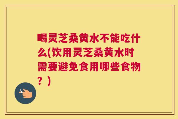 喝灵芝桑黄水不能吃什么(饮用灵芝桑黄水时需要避免食用哪些食物?) 喝灵芝桑黄水不能吃什么(饮用灵芝桑黄水时需要避免食用哪些食物?)