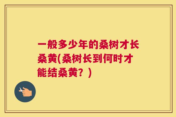 一般多少年的桑树才长桑黄(桑树长到何时才能结桑黄?) 一般多少年的桑树才长桑黄(桑树长到何时才能结桑黄?)