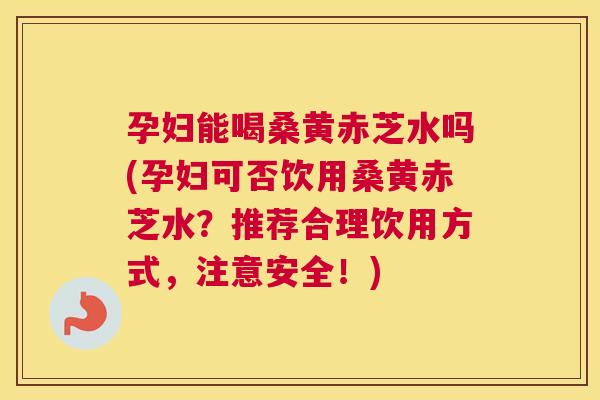 孕妇能喝桑黄赤芝水吗(孕妇可否饮用桑黄赤芝水？推荐合理饮用方式，注意安全！)