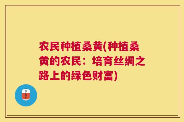 农民种植桑黄(种植桑黄的农民:培育丝绸之路上的绿色财富) 农民种植桑黄(种植桑黄的农民:培育丝绸之路上的绿色财富)
